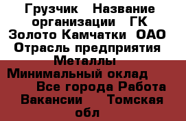 Грузчик › Название организации ­ ГК Золото Камчатки, ОАО › Отрасль предприятия ­ Металлы › Минимальный оклад ­ 32 000 - Все города Работа » Вакансии   . Томская обл.